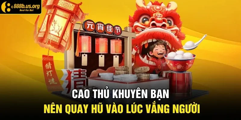 Cao thủ khuyên bạn nên quay hũ vào lúc vắng người